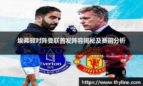 埃弗顿对阵曼联首发阵容揭秘及赛前分析