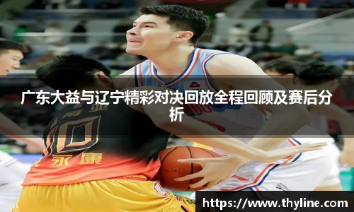 广东大益与辽宁精彩对决回放全程回顾及赛后分析