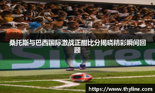 桑托斯与巴西国际激战正酣比分揭晓精彩瞬间回顾